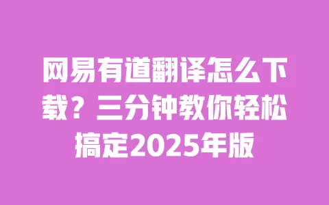 网易有道翻译怎么下载？三分钟教你轻松搞定2025年版 一