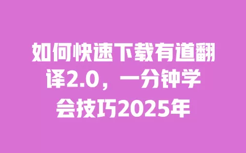 如何快速下载有道翻译2.0，一分钟学会技巧2025年 一