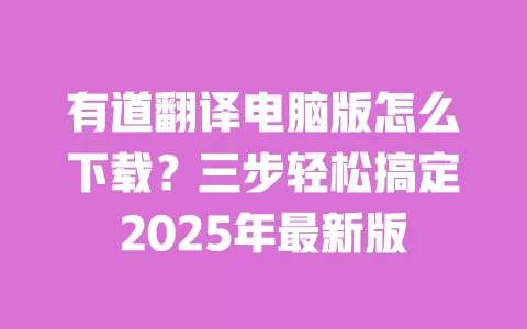 有道翻译电脑版怎么下载？三步轻松搞定2025年最新版 一