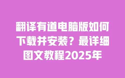 翻译有道电脑版如何下载并安装?最详细图文教程2025年 一