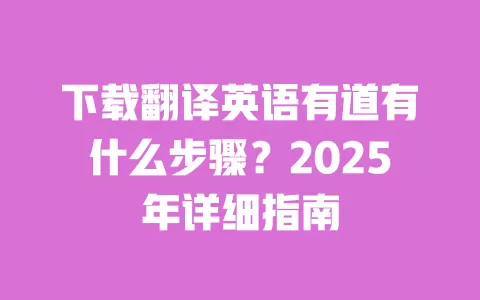 下载翻译英语有道有什么步骤?2025年详细指南 一