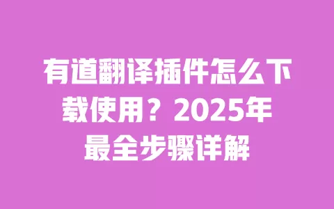 有道翻译插件怎么下载使用?2025年最全步骤详解 一