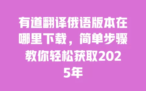 有道翻译俄语版本在哪里下载，简单步骤教你轻松获取2025年 一