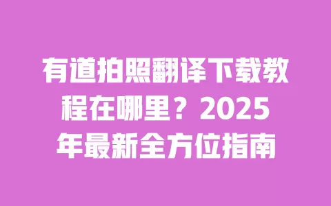 有道拍照翻译下载教程在哪里?2025年最新全方位指南 一