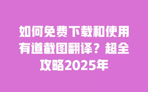 如何免费下载和使用有道截图翻译？超全攻略2025年 一