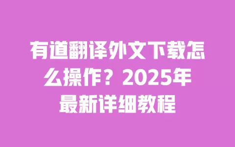 有道翻译外文下载怎么操作?2025年最新详细教程 一