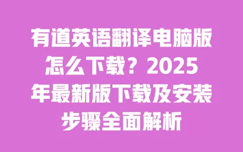 有道英语翻译电脑版怎么下载?2025年最新版下载及安装步骤全面解析 一