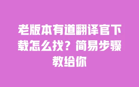 老版本有道翻译官下载怎么找？简易步骤教给你 一