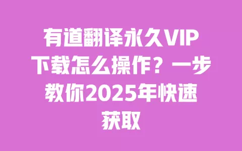 有道翻译永久VIP下载怎么操作？一步教你2025年快速获取 一