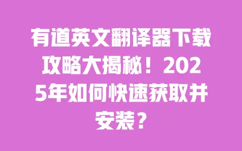 有道英文翻译器下载攻略大揭秘!2025年如何快速获取并安装? 一