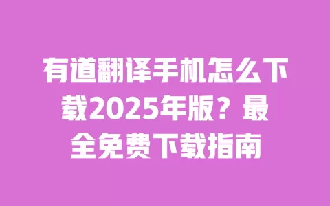 有道翻译手机怎么下载2025年版？最全免费下载指南 一