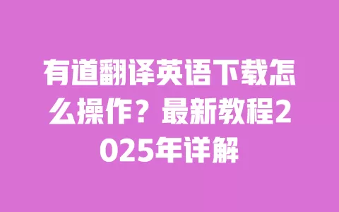 有道翻译英语下载怎么操作?最新教程2025年详解 一