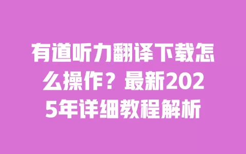 有道听力翻译下载怎么操作?最新2025年详细教程解析 一