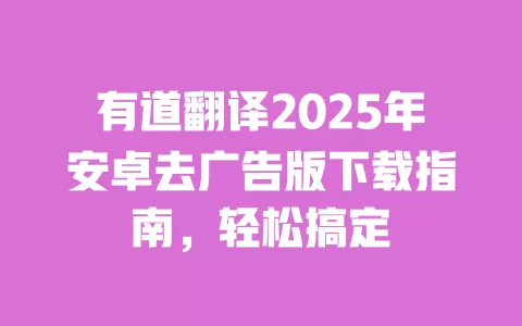有道翻译2025年安卓去广告版下载指南，轻松搞定 一