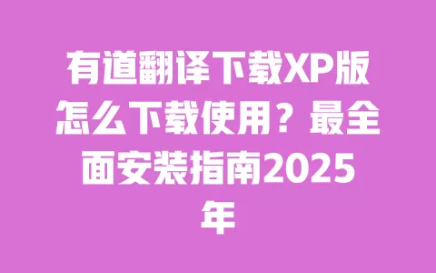 有道翻译下载XP版怎么下载使用?最全面安装指南2025年 一