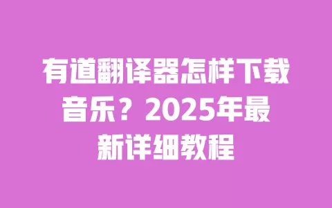 有道翻译器怎样下载音乐？2025年最新详细教程 一