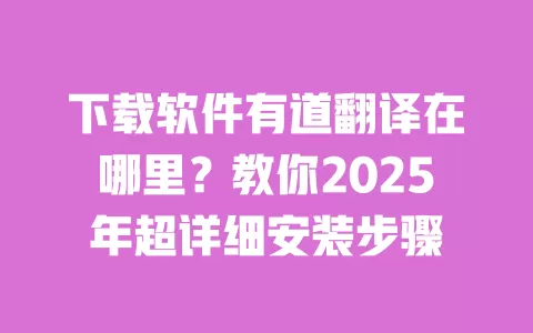 下载软件有道翻译在哪里？教你2025年超详细安装步骤 一