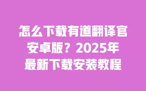 怎么下载有道翻译官安卓版?2025年最新下载安装教程 一