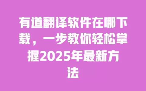 有道翻译软件在哪下载，一步教你轻松掌握2025年最新方法 一