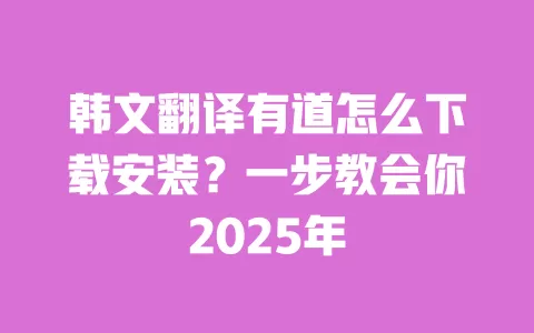 韩文翻译有道怎么下载安装?一步教会你2025年 一
