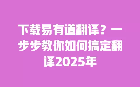 下载易有道翻译？一步步教你如何搞定翻译2025年 一