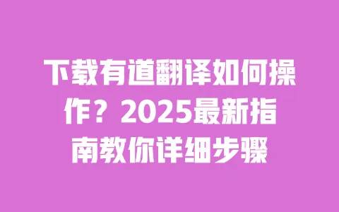 下载有道翻译如何操作？2025最新指南教你详细步骤 一