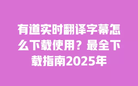 有道实时翻译字幕怎么下载使用?最全下载指南2025年 一