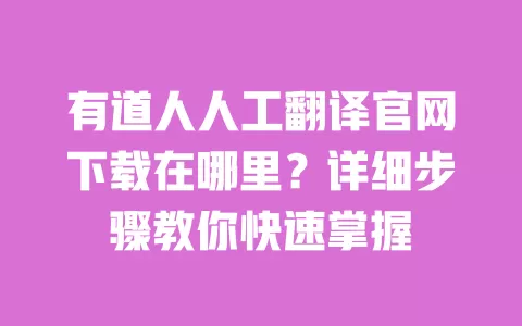 有道人人工翻译官网下载在哪里？详细步骤教你快速掌握 一