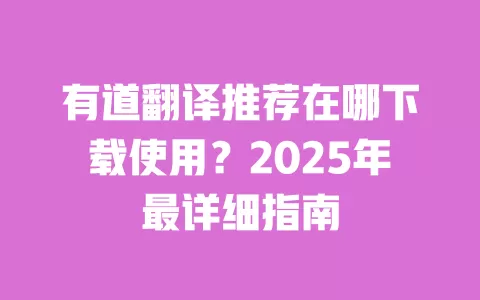 有道翻译推荐在哪下载使用?2025年最详细指南 一