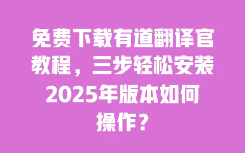 免费下载有道翻译官教程,三步轻松安装2025年版本如何操作? 一
