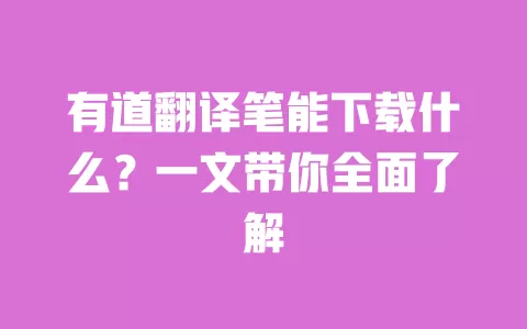 有道翻译笔能下载什么？一文带你全面了解 一