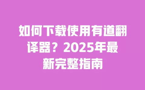 如何下载使用有道翻译器?2025年最新完整指南 一