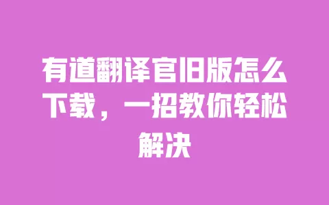 有道翻译官旧版怎么下载,一招教你轻松解决 一