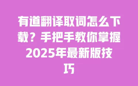 有道翻译取词怎么下载？手把手教你掌握2025年最新版技巧 一