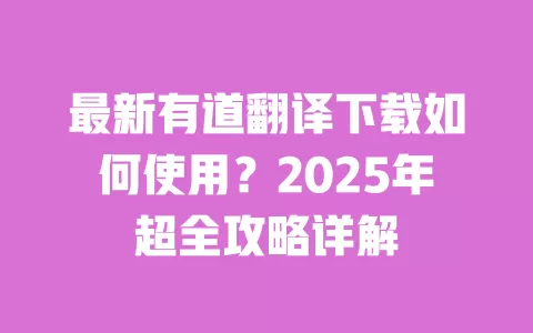 最新有道翻译下载如何使用？2025年超全攻略详解 一