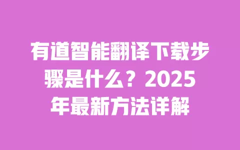 有道智能翻译下载步骤是什么？2025年最新方法详解 一
