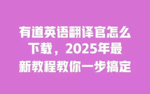 有道英语翻译官怎么下载,2025年最新教程教你一步搞定 一