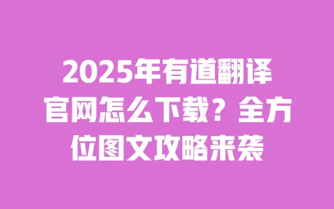 2025年有道翻译官网怎么下载?全方位图文攻略来袭 一