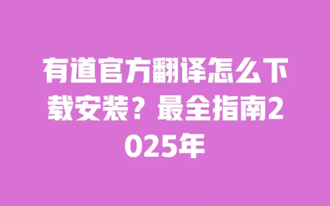 有道官方翻译怎么下载安装?最全指南2025年 一