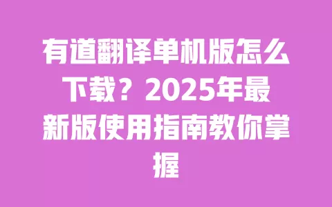 有道翻译单机版怎么下载?2025年最新版使用指南教你掌握 一