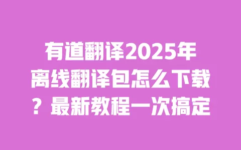 有道翻译2025年离线翻译包怎么下载？最新教程一次搞定 一