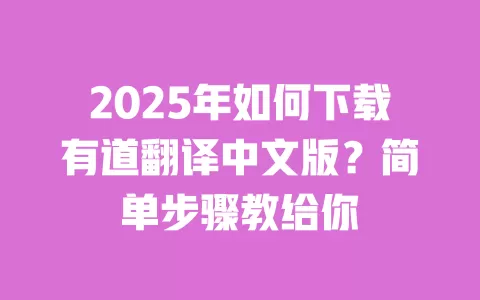 2025年如何下载有道翻译中文版?简单步骤教给你 一