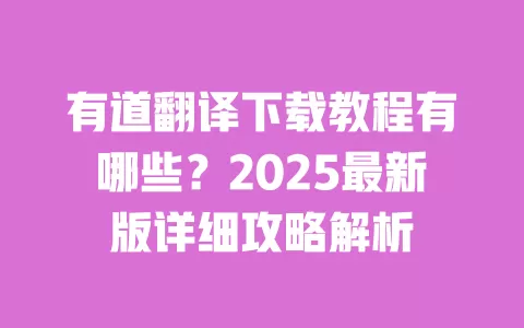 有道翻译下载教程有哪些?2025最新版详细攻略解析 一