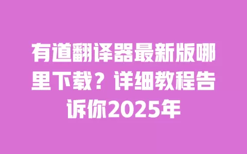 有道翻译器最新版哪里下载？详细教程告诉你2025年 一