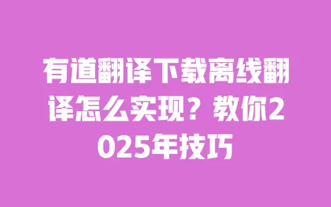 有道翻译下载离线翻译怎么实现?教你2025年技巧 一