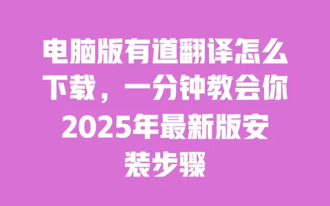 电脑版有道翻译怎么下载，一分钟教会你2025年最新版安装步骤 一