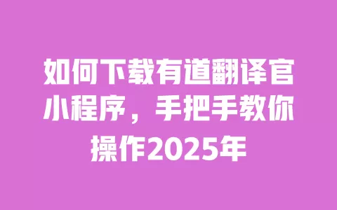 如何下载有道翻译官小程序,手把手教你操作2025年 一