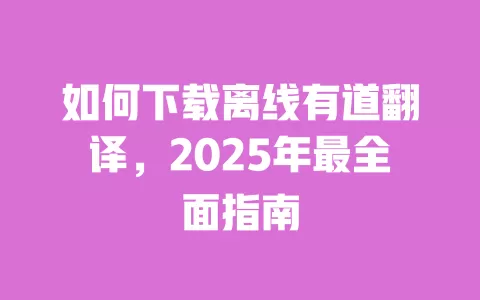 如何下载离线有道翻译,2025年最全面指南 一