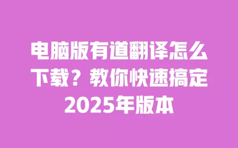 电脑版有道翻译怎么下载？教你快速搞定2025年版本 一