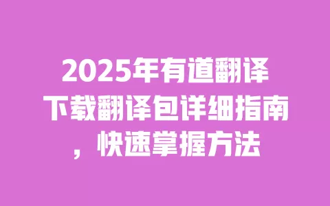 2025年有道翻译下载翻译包详细指南,快速掌握方法 一